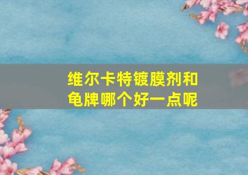 维尔卡特镀膜剂和龟牌哪个好一点呢