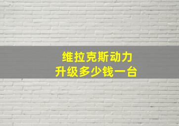 维拉克斯动力升级多少钱一台