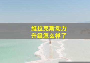 维拉克斯动力升级怎么样了