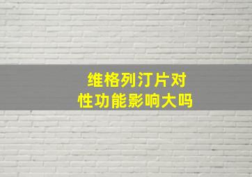 维格列汀片对性功能影响大吗