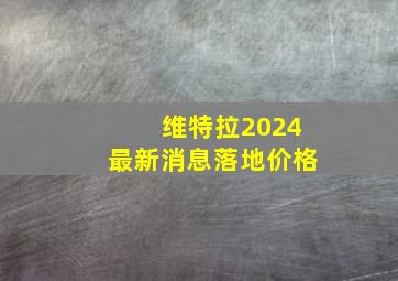 维特拉2024最新消息落地价格