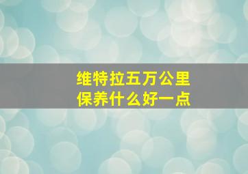 维特拉五万公里保养什么好一点