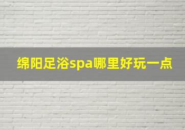 绵阳足浴spa哪里好玩一点