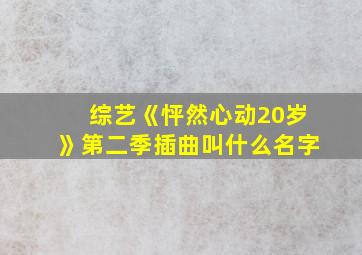 综艺《怦然心动20岁》第二季插曲叫什么名字