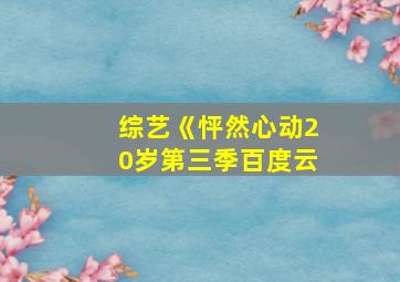 综艺《怦然心动20岁第三季百度云