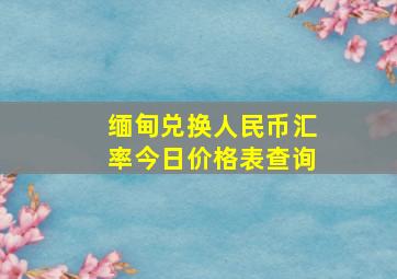 缅甸兑换人民币汇率今日价格表查询