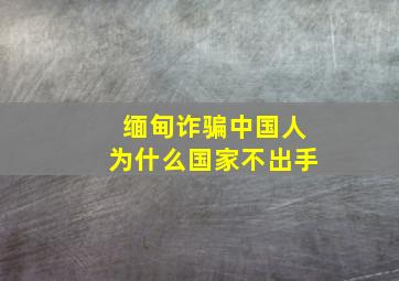 缅甸诈骗中国人为什么国家不出手