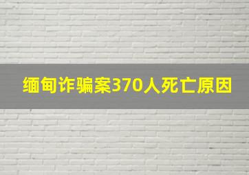 缅甸诈骗案370人死亡原因