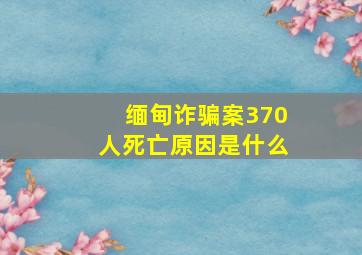 缅甸诈骗案370人死亡原因是什么