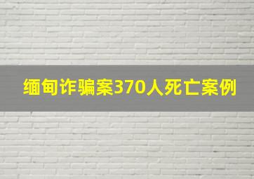 缅甸诈骗案370人死亡案例