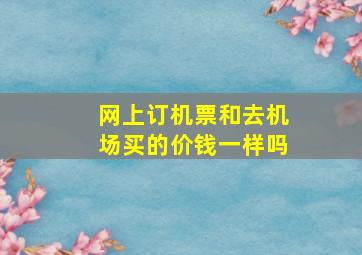 网上订机票和去机场买的价钱一样吗