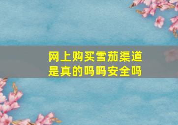 网上购买雪茄渠道是真的吗吗安全吗