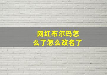 网红布尔玛怎么了怎么改名了