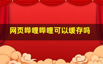 网页哔哩哔哩可以缓存吗