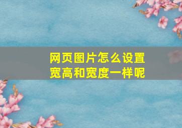 网页图片怎么设置宽高和宽度一样呢