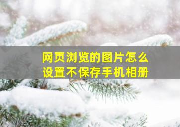 网页浏览的图片怎么设置不保存手机相册