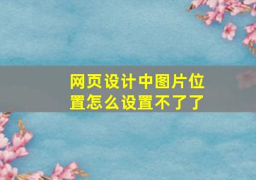 网页设计中图片位置怎么设置不了了