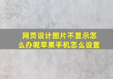 网页设计图片不显示怎么办呢苹果手机怎么设置