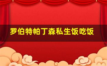 罗伯特帕丁森私生饭吃饭