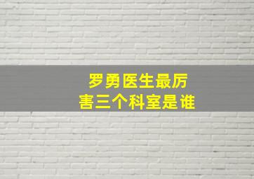 罗勇医生最厉害三个科室是谁