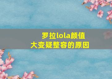 罗拉lola颜值大变疑整容的原因