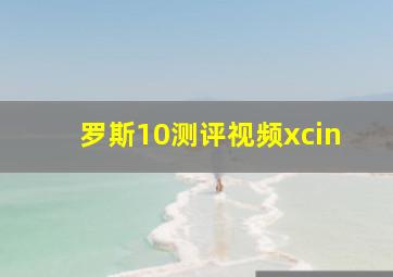 罗斯10测评视频xcin