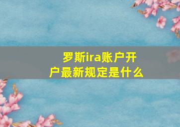 罗斯ira账户开户最新规定是什么