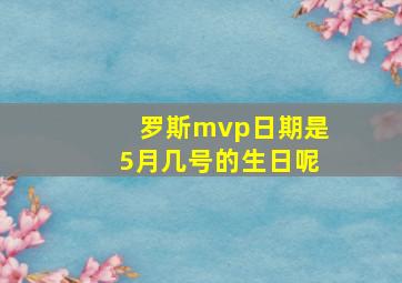 罗斯mvp日期是5月几号的生日呢