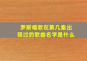 罗斯唱歌在第几集出现过的歌曲名字是什么