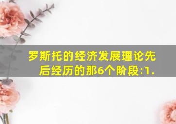 罗斯托的经济发展理论先后经历的那6个阶段:1.