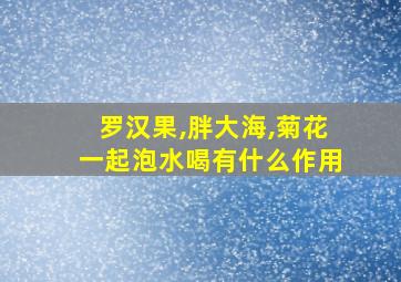 罗汉果,胖大海,菊花一起泡水喝有什么作用