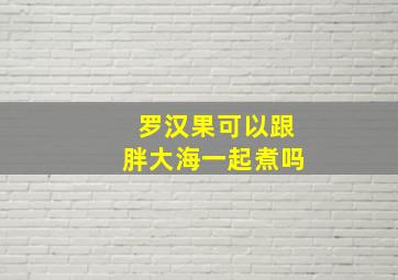 罗汉果可以跟胖大海一起煮吗