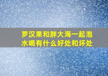 罗汉果和胖大海一起泡水喝有什么好处和坏处