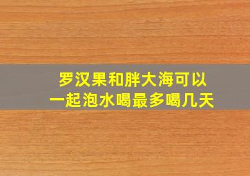 罗汉果和胖大海可以一起泡水喝最多喝几天