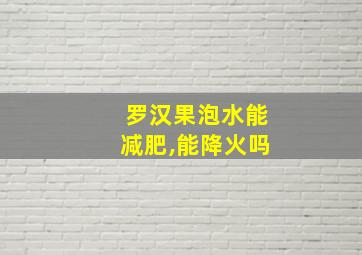 罗汉果泡水能减肥,能降火吗