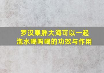 罗汉果胖大海可以一起泡水喝吗喝的功效与作用