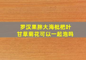 罗汉果胖大海枇杷叶甘草菊花可以一起泡吗