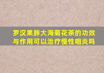 罗汉果胖大海菊花茶的功效与作用可以治疗慢性咽炎吗