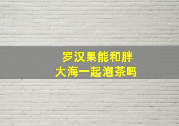 罗汉果能和胖大海一起泡茶吗