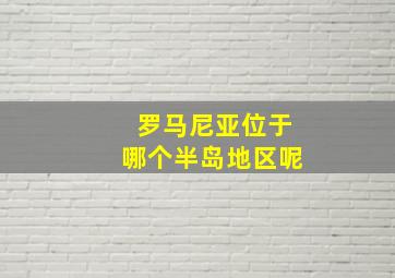 罗马尼亚位于哪个半岛地区呢