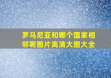 罗马尼亚和哪个国家相邻呢图片高清大图大全