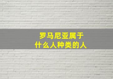 罗马尼亚属于什么人种类的人