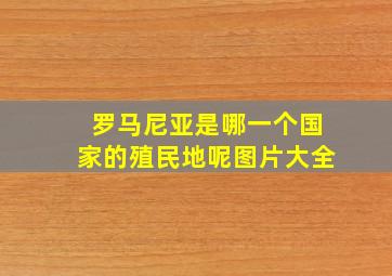 罗马尼亚是哪一个国家的殖民地呢图片大全