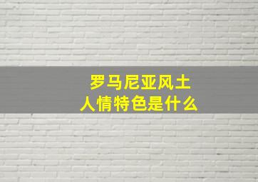 罗马尼亚风土人情特色是什么