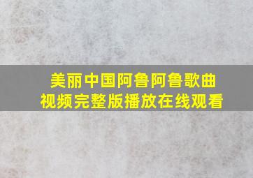 美丽中国阿鲁阿鲁歌曲视频完整版播放在线观看