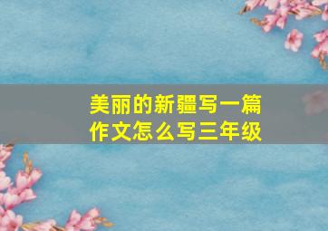 美丽的新疆写一篇作文怎么写三年级