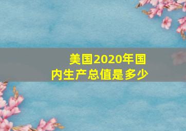 美国2020年国内生产总值是多少