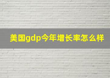 美国gdp今年增长率怎么样