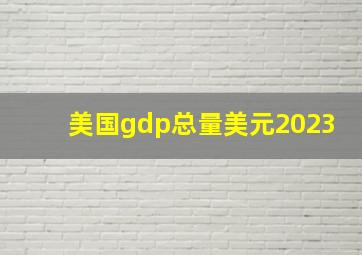 美国gdp总量美元2023