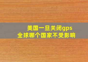 美国一旦关闭gps全球哪个国家不受影响